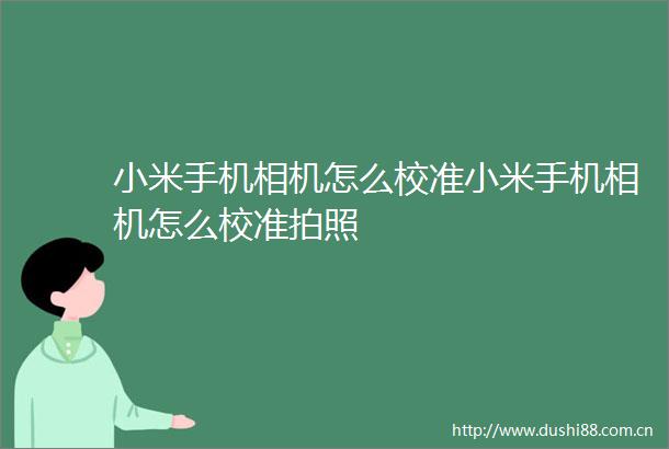 小米手机相机怎么校准小米手机相机怎么校准拍照