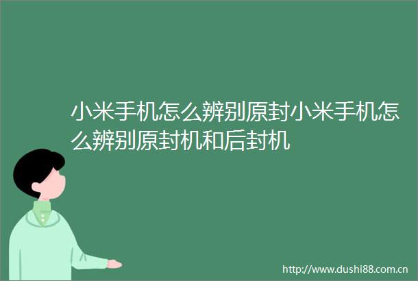 小米手机怎么辨别原封小米手机怎么辨别原封机和后封机