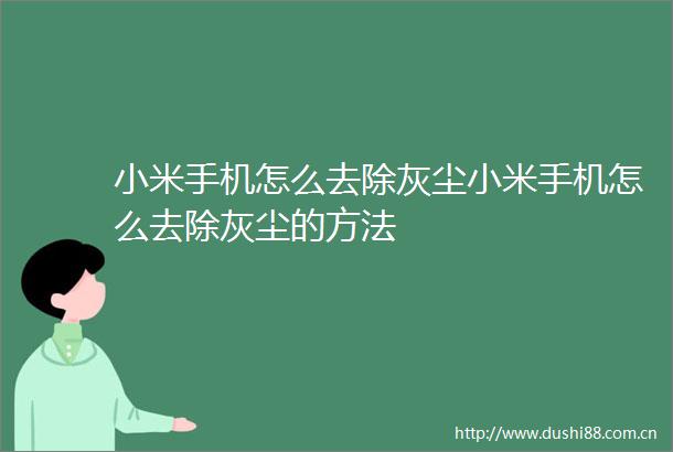 小米手机怎么去除灰尘小米手机怎么去除灰尘的方法