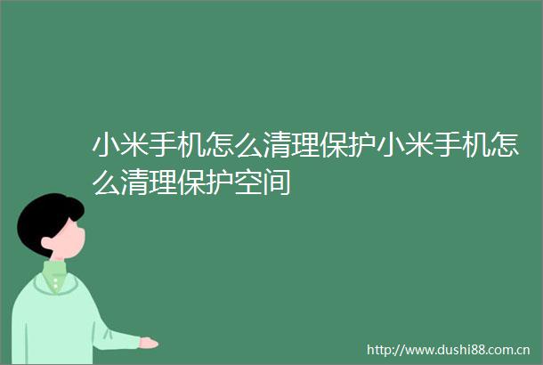小米手机怎么清理保护小米手机怎么清理保护空间