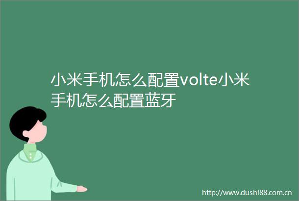 小米手机怎么配置volte小米手机怎么配置蓝牙