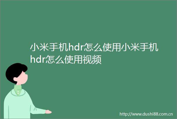 小米手机hdr怎么使用小米手机hdr怎么使用视频
