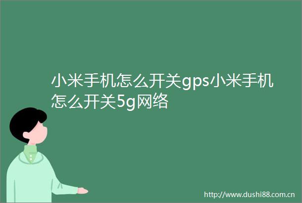 小米手机怎么开关gps小米手机怎么开关5g网络