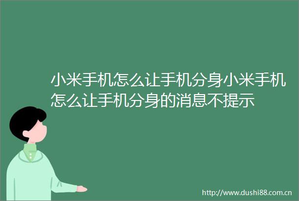 小米手机怎么让手机分身小米手机怎么让手机分身的消息不提示