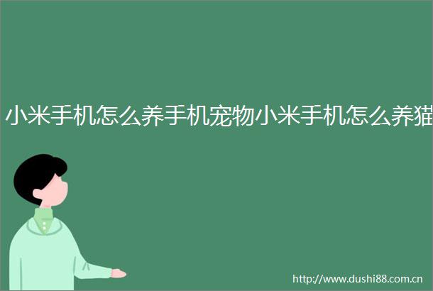 小米手机怎么养手机宠物小米手机怎么养猫