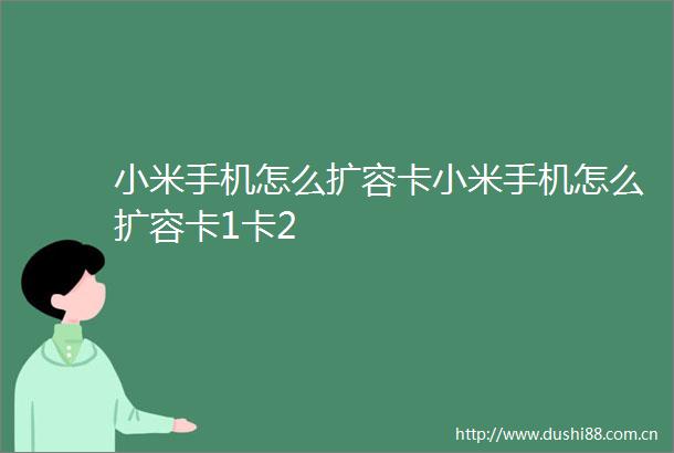 小米手机怎么扩容卡小米手机怎么扩容卡1卡2