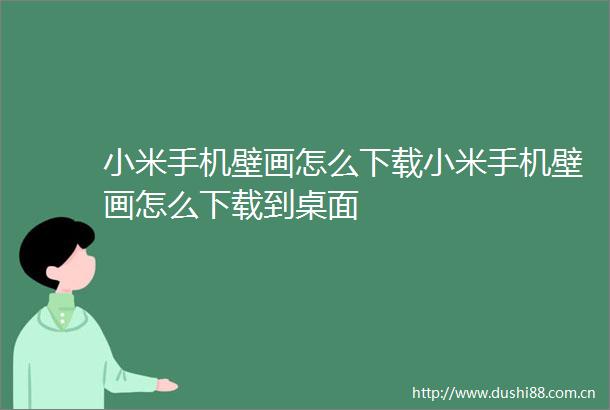 小米手机壁画怎么下载小米手机壁画怎么下载到桌面