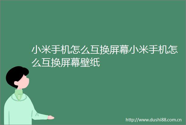 小米手机怎么互换屏幕小米手机怎么互换屏幕壁纸