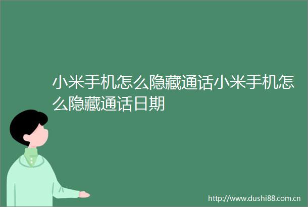 小米手机怎么隐藏通话小米手机怎么隐藏通话日期