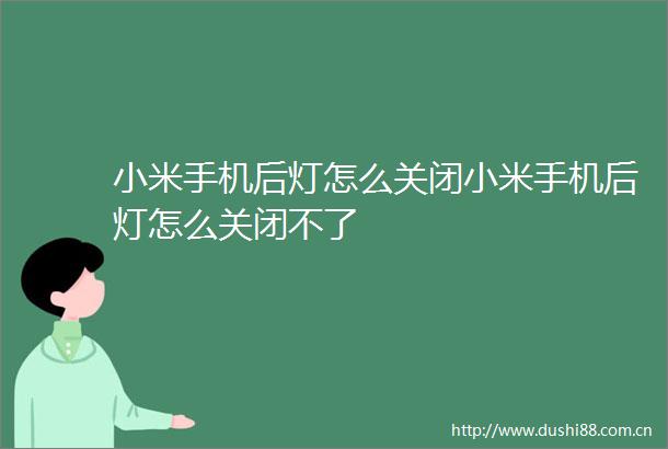 小米手机后灯怎么关闭小米手机后灯怎么关闭不了