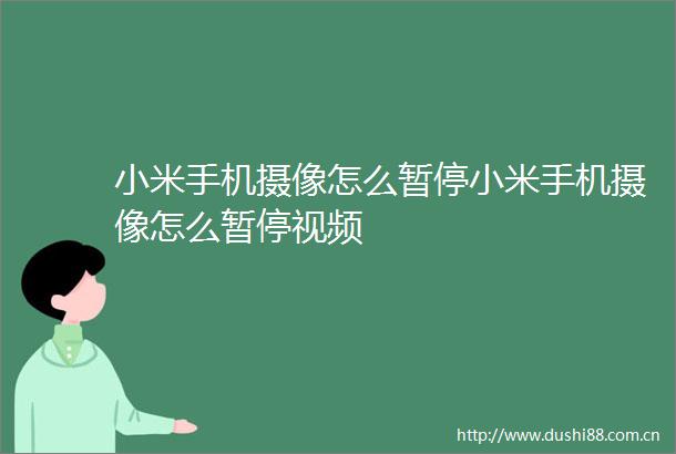 小米手机摄像怎么暂停小米手机摄像怎么暂停视频