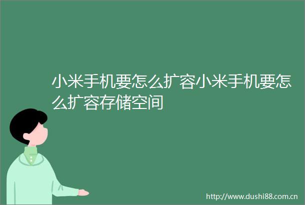 小米手机要怎么扩容小米手机要怎么扩容存储空间
