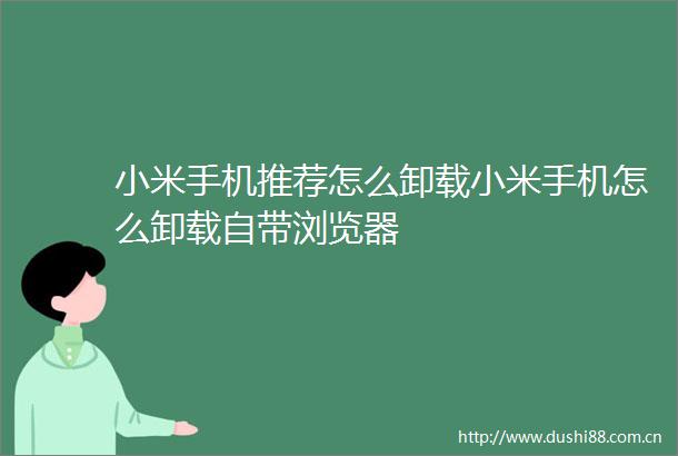 小米手机推荐怎么卸载小米手机怎么卸载自带浏览器