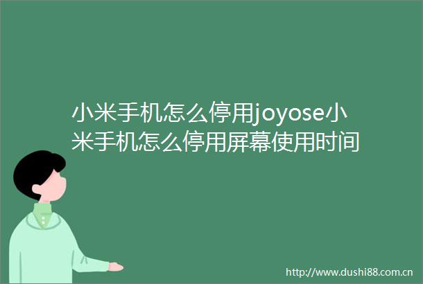 小米手机怎么停用joyose小米手机怎么停用屏幕使用时间