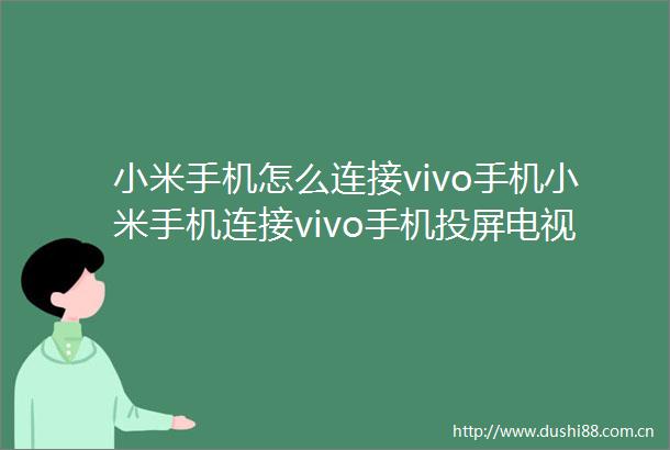 小米手机怎么连接vivo手机小米手机连接vivo手机投屏电视