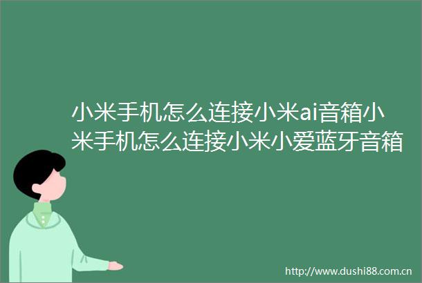 小米手机怎么连接小米ai音箱小米手机怎么连接小米小爱蓝牙音箱