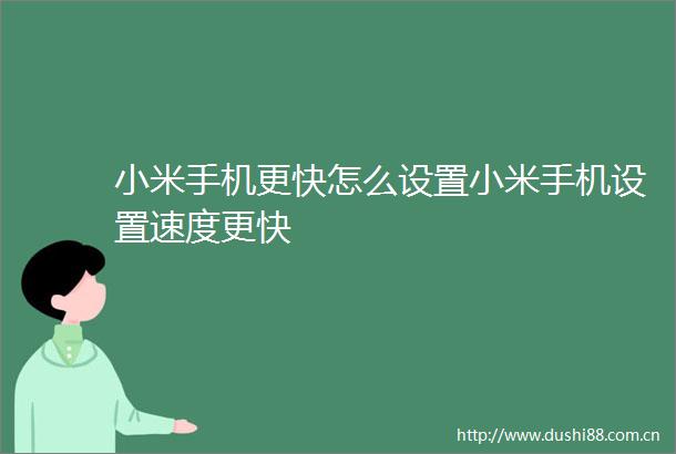 小米手机更快怎么设置小米手机设置速度更快