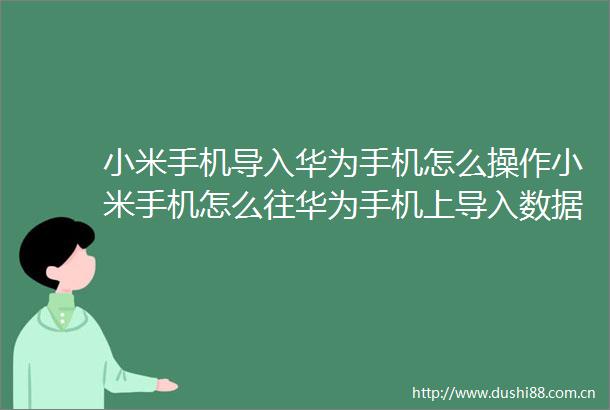 小米手机导入华为手机怎么操作小米手机怎么往华为手机上导入数据