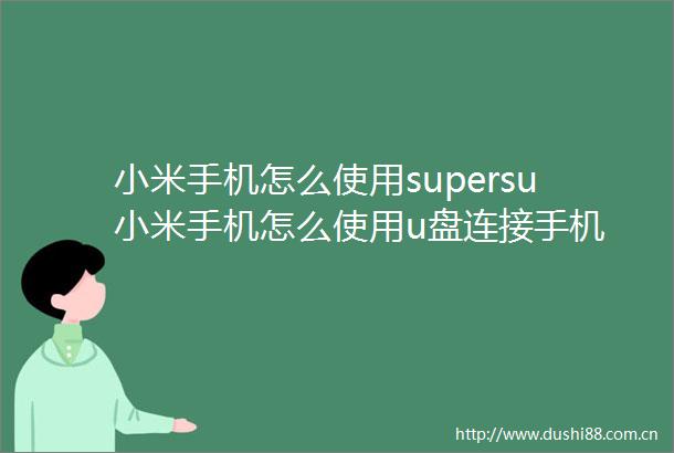 小米手机怎么使用supersu小米手机怎么使用u盘连接手机