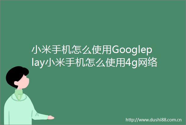 小米手机怎么使用Googleplay小米手机怎么使用4g网络