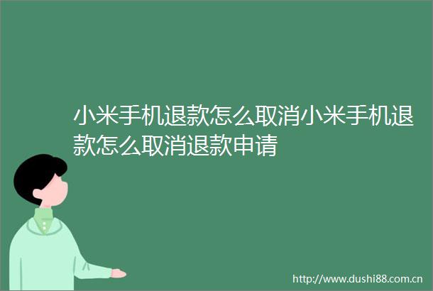 小米手机退款怎么取消小米手机退款怎么取消退款申请
