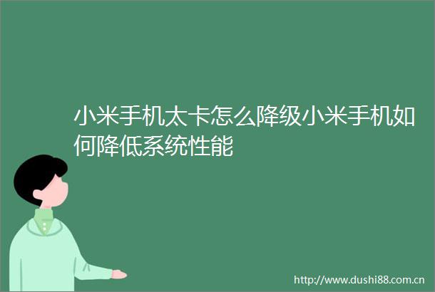 小米手机太卡怎么降级小米手机如何降低系统性能