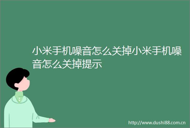 小米手机噪音怎么关掉小米手机噪音怎么关掉提示