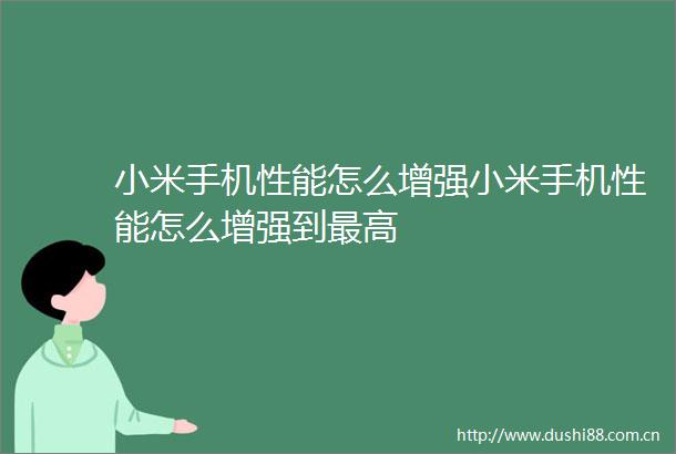 小米手机性能怎么增强小米手机性能怎么增强到最高