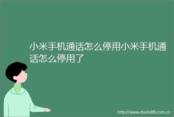 小米手机通话怎么停用小米手机通话怎么停用了