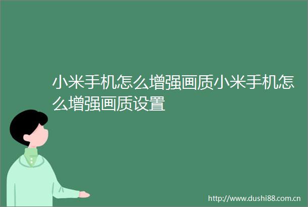 小米手机怎么增强画质小米手机怎么增强画质设置
