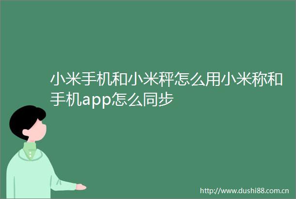 小米手机和小米秤怎么用小米称和手机app怎么同步