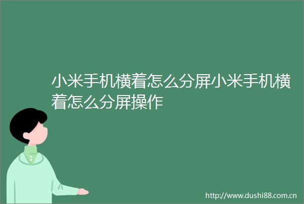 小米手机横着怎么分屏小米手机横着怎么分屏操作