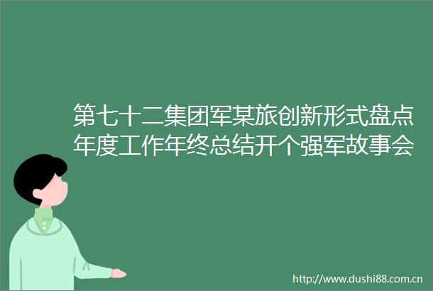 第七十二集团军某旅创新形式盘点年度工作年终总结开个强军故事会