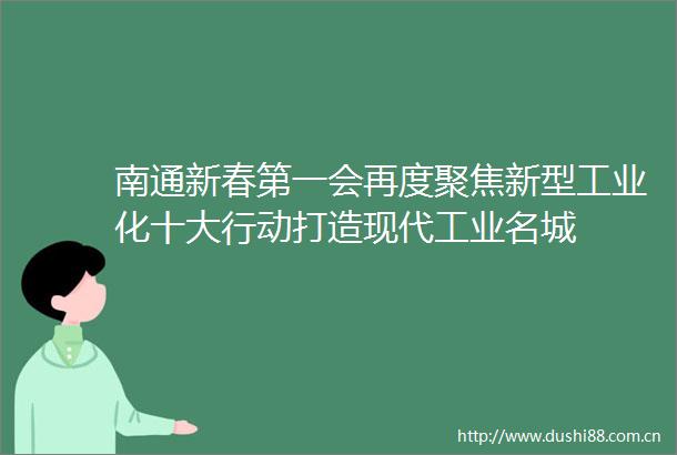 南通新春第一会再度聚焦新型工业化十大行动打造现代工业名城
