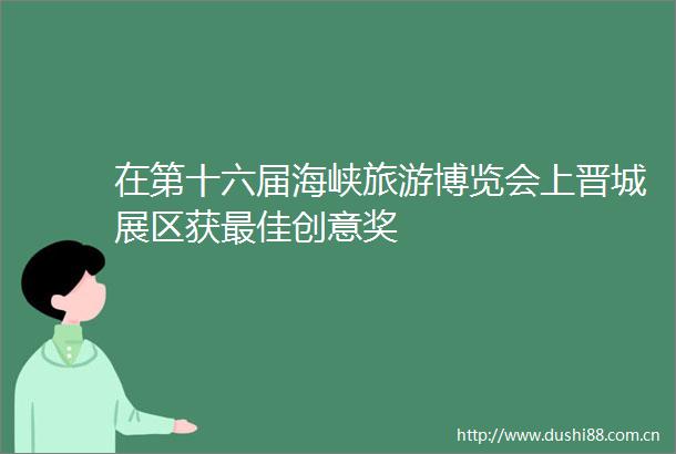 在第十六届海峡旅游博览会上晋城展区获最佳创意奖