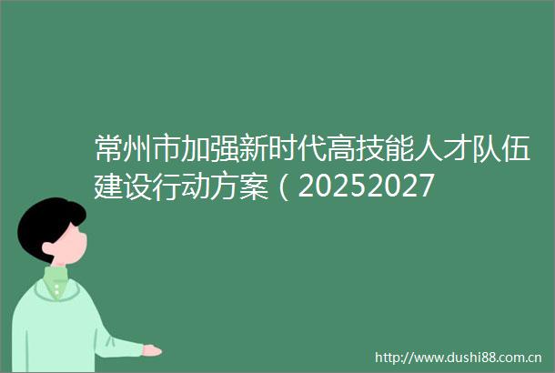 常州市加强新时代高技能人才队伍建设行动方案（20252027年）政策解读