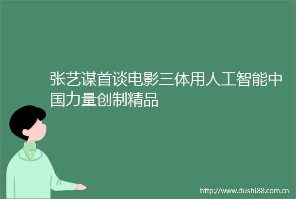 张艺谋首谈电影三体用人工智能力量创制精品