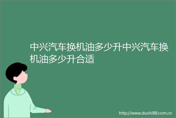 中兴汽车换机油多少升中兴汽车换机油多少升合适