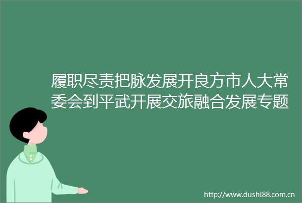 履职尽责把脉发展开良方市人大常委会到平武开展交旅融合发展专题调研
