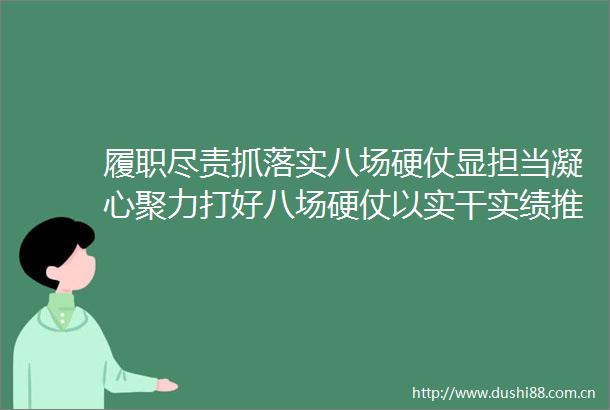 履职尽责抓落实八场硬仗显担当凝心聚力打好八场硬仗以实干实绩推动产业园高质量发展