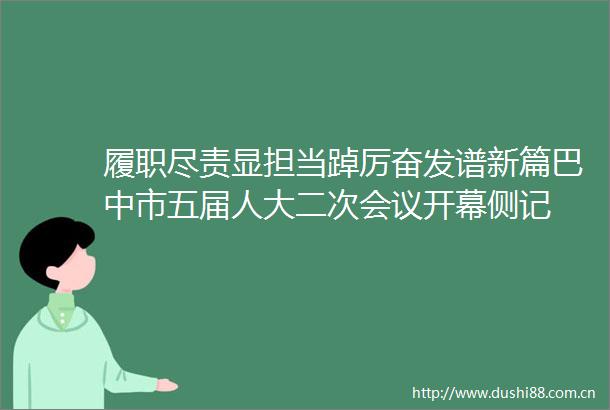 履职尽责显担当踔厉奋发谱新篇巴中市五届人大二次会议开幕侧记