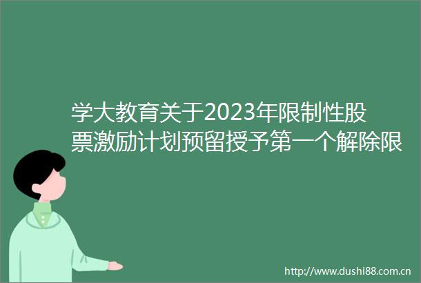 学大教育关于2023年限制性股票激励计划预留授予第一个解除限售期解除限售股份上市流通的提示性公告