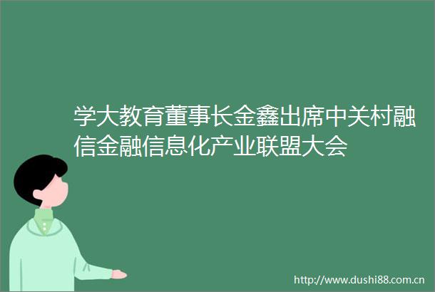 学大教育董事长金鑫出席中关村融信金融信息化产业联盟大会