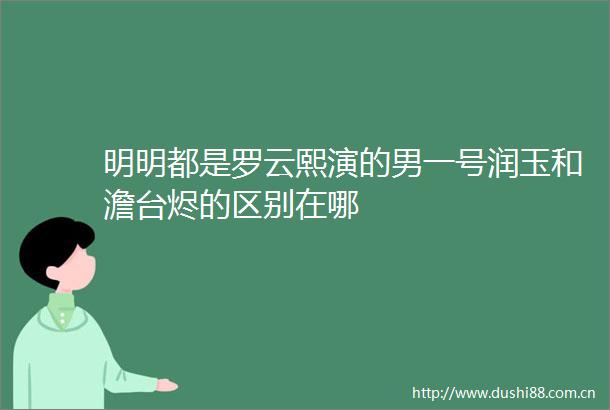明明都是罗云熙演的男一号润玉和澹台烬的区别在哪