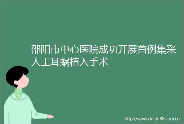 邵阳市中心医院成功开展首例集采人工耳蜗植入手术