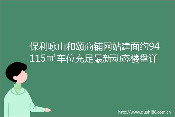 保利咏山和颂商铺网站建面约94115㎡车位充足最新动态楼盘详情