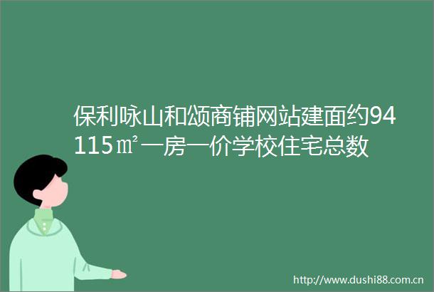 保利咏山和颂商铺网站建面约94115㎡一房一价学校住宅总数
