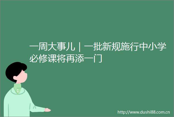 一周大事儿｜一批新规施行中小学必修课将再添一门