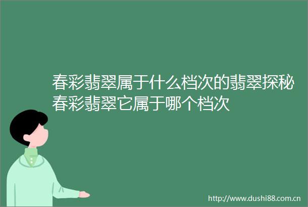 春彩翡翠属于什么档次的翡翠探秘春彩翡翠它属于哪个档次