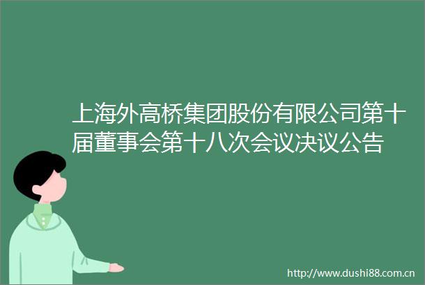 上海外高桥集团股份有限公司第十届董事会第十八次会议决议公告